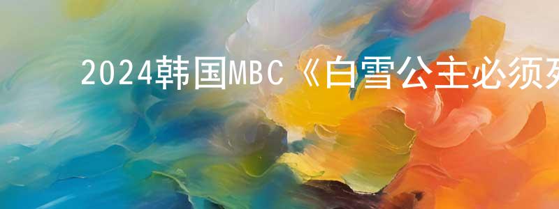 ﻿蔡建清发布﻿2024韩国MBC《白雪公主必须死》第14集[韩语中字]迅雷下载_电影天堂